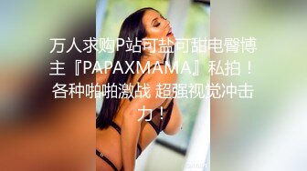 万人求购P站可盐可甜电臀博主『PAPAXMAMA』私拍！各种啪啪激战 超强视觉冲击力！