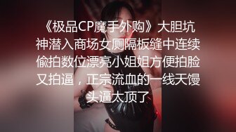 《极品CP魔手外购》大胆坑神潜入商场女厕隔板缝中连续偸拍数位漂亮小姐姐方便拍脸又拍逼，正宗流血的一线天馒头逼太顶了