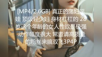 [MP4/2.6GB] 真正的荡妇淫娃 顶级轻少妇 身材杠杠的 28岁这个年龄的女人性欲是极强 动作幅度很大 常邀请高质量的粉丝来搞双飞3P4P