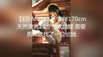 【ED Mosaic】 李琳170cm天然美乳22岁性欲觉醒 需要男人就找了一位给她