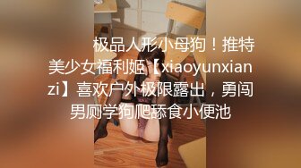 ⚫️⚫️极品人形小母狗！推特美少女福利姬【xiaoyunxianzi】喜欢户外极限露出，勇闯男厕学狗爬舔食小便池