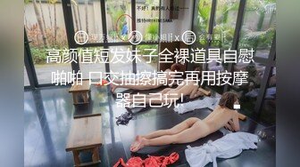 高颜值短发妹子全裸道具自慰啪啪 口交抽擦搞完再用按摩器自己玩!