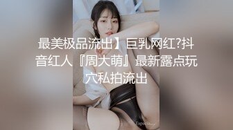 最美极品流出】巨乳网红?抖音红人『周大萌』最新露点玩穴私拍流出