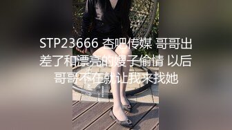 STP23666 杏吧传媒 哥哥出差了和漂亮的嫂子偷情 以后哥哥不在就让我来找她