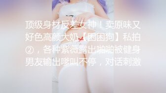 顶级身材反差女神！卖原味又好色高颜大奶【困困狗】私拍②，各种紫薇露出啪啪被健身男友输出嗲叫不停，对话刺激