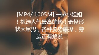 [MP4/ 1005M] 一排小姐姐！挑选人气最高的操！奇怪形状大屌男，各种姿势爆操，旁边还有解说