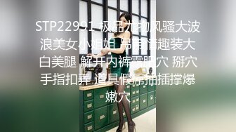 STP22991 极品尤物风骚大波浪美女小姐姐 吊带情趣装大白美腿 解开内裤露肥穴 掰穴手指扣弄 道具假屌抽插撑爆嫩穴