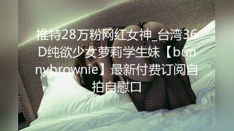 推特28万粉网红女神_台湾36D纯欲少女萝莉学生妹【bunnybrownie】最新付费订阅自拍自慰口