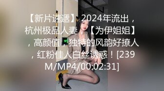 【新片速遞】 2024年流出，杭州极品人妻，【为伊姐姐】，高颜值，独特的风韵好撩人，红粉佳人白丝诱惑！[239M/MP4/00:02:31]