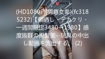 (HD1080P)(男尊女卑)(fc3185232)【顔晒し・デカクリ・一週間限定3480→1980】感度抜群の黒髪美--玩具の中出し動画を流出する。 (2)