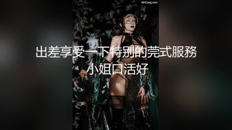 出差享受一下特别的莞式服務 小姐口活好