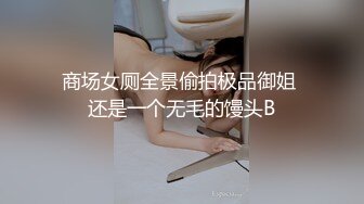 商场女厕全景偷拍极品御姐 还是一个无毛的馒头B