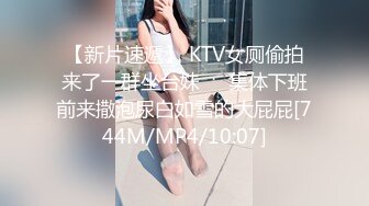 【新片速遞】 KTV女厕偷拍来了一群坐台妹❤️集体下班前来撒泡尿白如雪的大屁屁[744M/MP4/10:07]