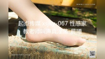 起点传媒 xsjky-067 性感家教老师叫声真淫荡-晨曦