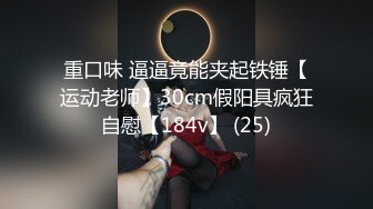 重口味 逼逼竟能夹起铁锤【运动老师】30cm假阳具疯狂自慰【184v】 (25)