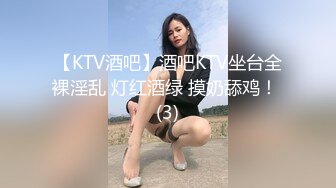 【KTV酒吧】酒吧KTV坐台全裸淫乱 灯红酒绿 摸奶舔鸡！ (3)