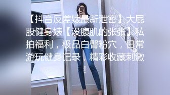 【抖音反差婊最新泄密】大屁股健身婊【没腹肌的张张】私拍福利，极品白臀粉穴，日常游玩健身记录，精彩收藏刺激！