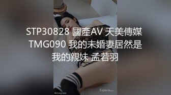 STP30828 國產AV 天美傳媒 TMG090 我的未婚妻居然是我的親妹 孟若羽