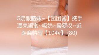 G奶眼睛妹~【困困酱】携手漂亮闺蜜~吸奶~叠罗汉~近距离特写【104v】 (80)