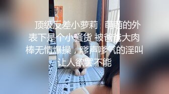 ✅顶级反差小萝莉✅萌萌的外表下是个小骚货 被爸爸大肉棒无情爆操，嗲声嗲气的淫叫让人欲罢不能