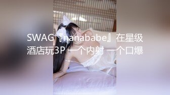 SWAG『nanababe』在星级酒店玩3P 一个内射 一个口爆