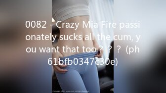 0082 - Crazy Mia Fire passionately sucks all the cum, you want that too？？？ (ph61bfb0347c30e)