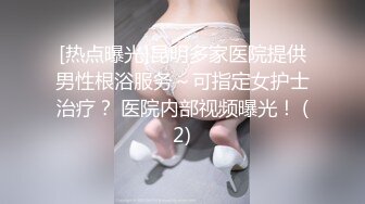 [热点曝光]昆明多家医院提供男性根浴服务～可指定女护士治疗？ 医院内部视频曝光！ (2)