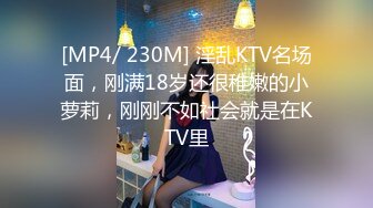 [MP4/ 230M] 淫乱KTV名场面，刚满18岁还很稚嫩的小萝莉，刚刚不如社会就是在KTV里