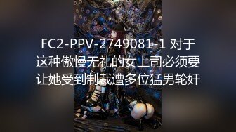 FC2-PPV-2749081-1 对于这种傲慢无礼的女上司必须要让她受到制裁遭多位猛男轮奸