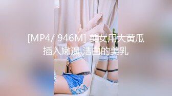 [MP4/ 946M] 美女用大黄瓜插入嫩逼 洁白的美乳