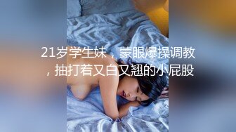 21岁学生妹，蒙眼爆操调教，抽打着又白又翘的小屁股