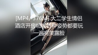 [MP4/ 376M] 大二学生情侣酒店开房啪啪各种姿势都要玩一遍完美露脸