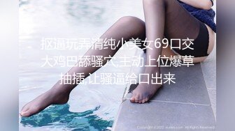 抠逼玩弄清纯小美女69口交大鸡巴舔骚穴,主动上位爆草抽插,让骚逼给口出来