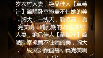 ★☆震撼福利☆★哺乳期的28岁农村人妻，绝品佳人【草莓汁】简陋卧室掩盖不住她的美，胸大，一线天，颜值高，真完美啊！哺乳期的28岁农村人妻，绝品佳人【草莓汁】简陋卧室掩盖不住她的美，胸大，一线天，颜值高，真完美啊！ (2)