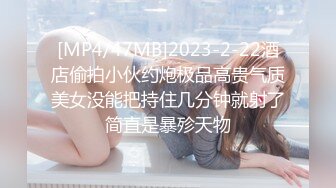 [MP4/47MB]2023-2-22酒店偷拍小伙约炮极品高贵气质美女没能把持住几分钟就射了简直是暴殄天物