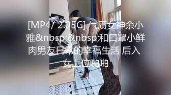 [MP4/ 2.05G] 气质女神余小雅&nbsp;&nbsp;和口罩小鲜肉男友日常的幸福生活 后入 女上位啪啪