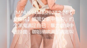 [MP4/694MB]2024.2.24【女探花】媚黑女家中偷拍，约个黑鬼满足自己，暴力虐操中途换套，御姐彻底满足嗷嗷叫