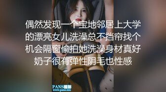 偶然发现一个宝地邻居上大学的漂亮女儿洗澡总不挡帘找个机会隔窗偸拍她洗澡身材真好奶子很有弹性阴毛也性感