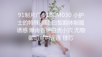 91制片厂 91BCM030 小护士的特殊照顾 白皙胴体制服诱惑 爆肏香嫩白虎小穴 尤物御姐爽叫连连 佳芯