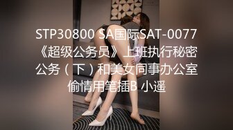 STP30800 SA国际SAT-0077《超级公务员》上班执行秘密公务（下）和美女同事办公室偷情用笔插B 小遥