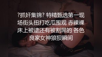 ?抓奸集锦? 特精甄选第一现场街头扭打吃瓜围观 赤裸裸床上被逮还有被割屌的 各色良家女神狼狈瞬间