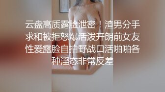 云盘高质露脸泄密！渣男分手求和被拒怒爆活泼开朗前女友性爱露脸自拍野战口活啪啪各种淫态非常反差