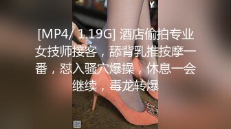 [MP4/ 1.19G] 酒店偷拍专业女技师接客，舔背乳推按摩一番，怼入骚穴爆操，休息一会继续，毒龙转爆