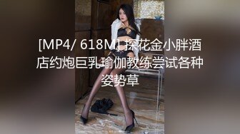 [MP4/ 618M] 探花金小胖酒店约炮巨乳瑜伽教练尝试各种姿势草