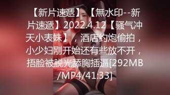 【新片速遞】 【無水印--新片速遞】2022.4.12【骚气冲天小表妹】，酒店约炮偷拍，小少妇刚开始还有些放不开，捂脸被脱光舔胸插逼[292MB/MP4/41:33]