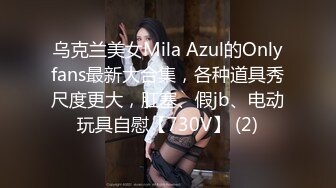 乌克兰美女Mila Azul的Onlyfans最新大合集，各种道具秀尺度更大，肛塞、假jb、电动玩具自慰【730V】 (2)