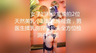 ⚫️⚫️女子妇科诊室偸拍2位天然美乳小姐姐乳房检查，男医生揉乳房捏吸奶头全方位检测4K画质