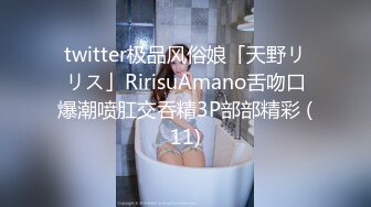 twitter极品风俗娘「天野リリス」RirisuAmano舌吻口爆潮喷肛交吞精3P部部精彩 (11)