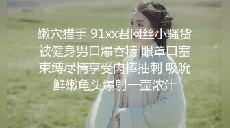 嫩穴猎手 91xx君网丝小骚货被健身男口爆吞精 眼罩口塞束缚尽情享受肉棒抽刺 吸吮鲜嫩龟头爆射一壶浓汁