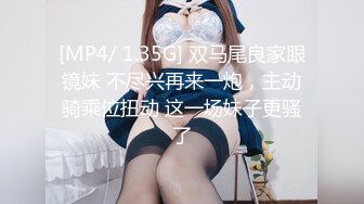 [MP4/ 1.35G] 双马尾良家眼镜妹 不尽兴再来一炮，主动骑乘位扭动 这一场妹子更骚了